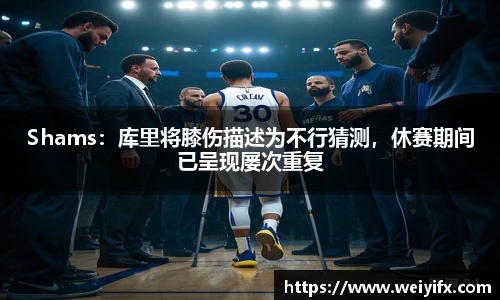 Shams：库里将膝伤描述为不行猜测，休赛期间已呈现屡次重复