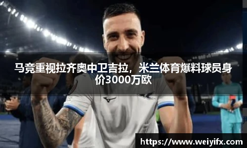 马竞重视拉齐奥中卫吉拉，米兰体育爆料球员身价3000万欧