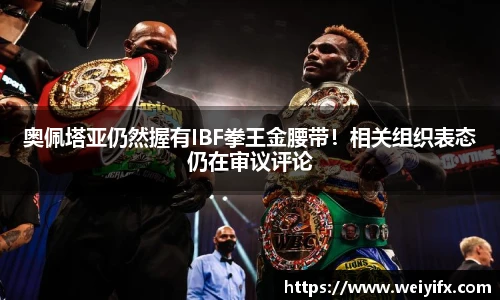 奥佩塔亚仍然握有IBF拳王金腰带！相关组织表态仍在审议评论