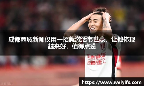 成都蓉城新帅仅用一招就激活韦世豪，让他体现越来好，值得点赞