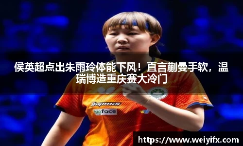 侯英超点出朱雨玲体能下风！直言蒯曼手软，温瑞博造重庆赛大冷门
