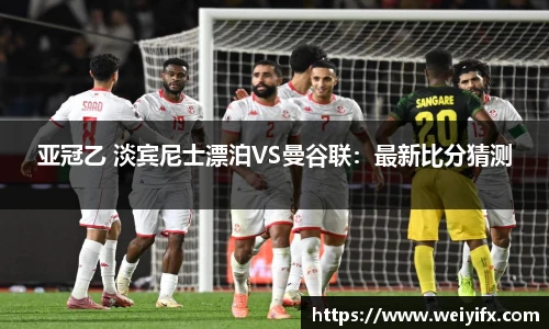 亚冠乙 淡宾尼士漂泊VS曼谷联：最新比分猜测