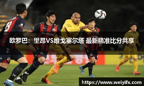 欧罗巴：里昂VS维戈塞尔塔 最新精准比分共享